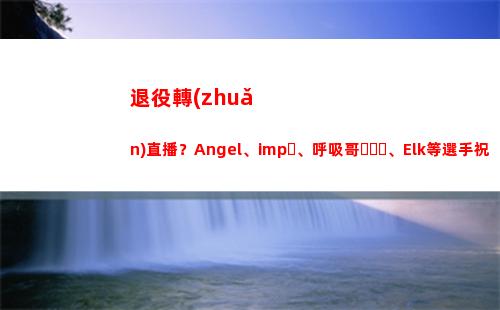 退役轉(zhuǎn)直播？Angel、imp、呼吸哥、Elk等選手祝H4cker直播事業(yè)順利